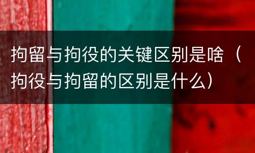 拘留与拘役的关键区别是啥（拘役与拘留的区别是什么）