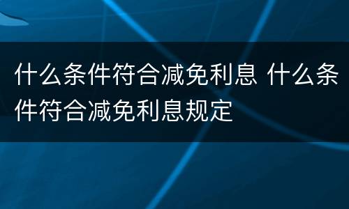 什么条件符合减免利息 什么条件符合减免利息规定