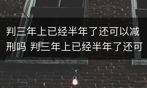 判三年上已经半年了还可以减刑吗 判三年上已经半年了还可以减刑吗
