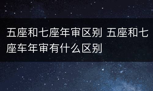 五座和七座年审区别 五座和七座车年审有什么区别