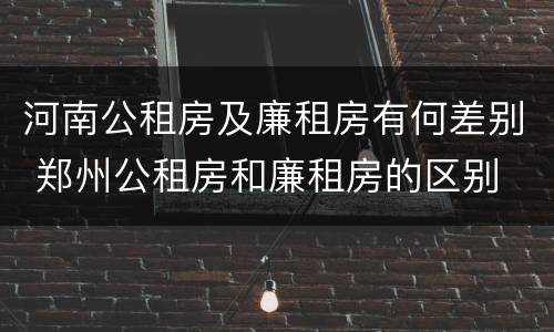 河南公租房及廉租房有何差别 郑州公租房和廉租房的区别