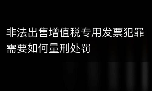 非法出售增值税专用发票犯罪需要如何量刑处罚