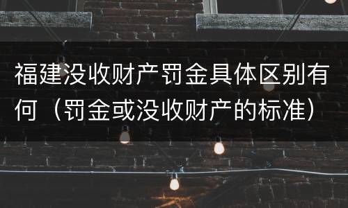 福建没收财产罚金具体区别有何（罚金或没收财产的标准）