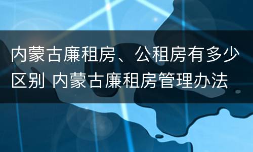 内蒙古廉租房、公租房有多少区别 内蒙古廉租房管理办法