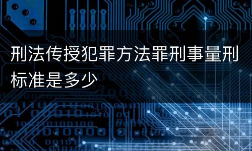 刑法传授犯罪方法罪刑事量刑标准是多少