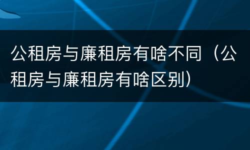 公租房与廉租房有啥不同（公租房与廉租房有啥区别）