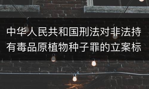 中华人民共和国刑法对非法持有毒品原植物种子罪的立案标准有哪些