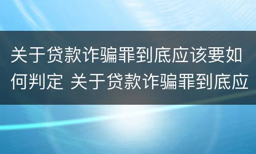 关于贷款诈骗罪到底应该要如何判定 关于贷款诈骗罪到底应该要如何判定呢