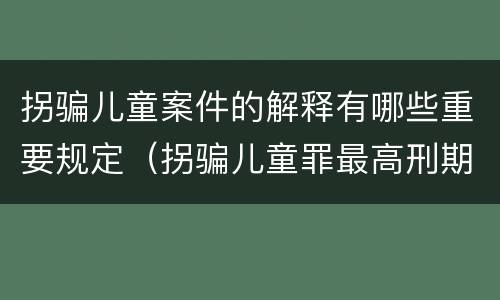 拐骗儿童案件的解释有哪些重要规定（拐骗儿童罪最高刑期）
