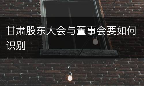 甘肃股东大会与董事会要如何识别