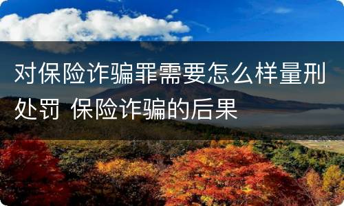 对保险诈骗罪需要怎么样量刑处罚 保险诈骗的后果