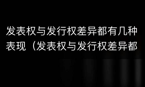 发表权与发行权差异都有几种表现（发表权与发行权差异都有几种表现方式）