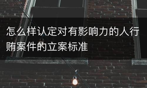 怎么样认定对有影响力的人行贿案件的立案标准