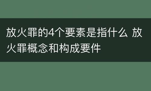 放火罪的4个要素是指什么 放火罪概念和构成要件