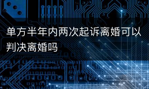 单方半年内两次起诉离婚可以判决离婚吗