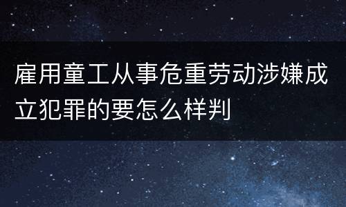 雇用童工从事危重劳动涉嫌成立犯罪的要怎么样判