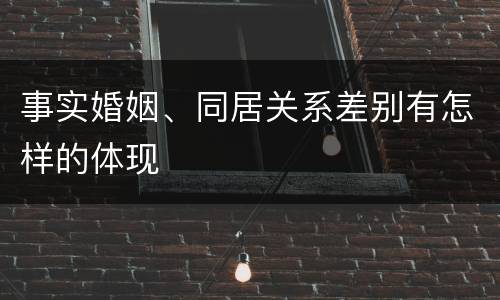事实婚姻、同居关系差别有怎样的体现