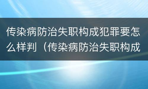传染病防治失职构成犯罪要怎么样判（传染病防治失职构成犯罪要怎么样判定）