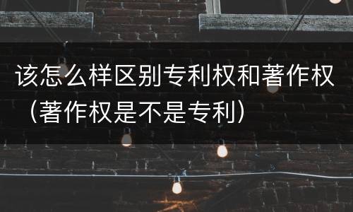 该怎么样区别专利权和著作权（著作权是不是专利）