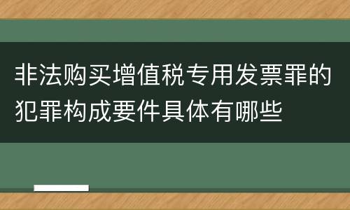 非法购买增值税专用发票罪的犯罪构成要件具体有哪些