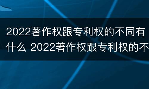 2022著作权跟专利权的不同有什么 2022著作权跟专利权的不同有什么区别