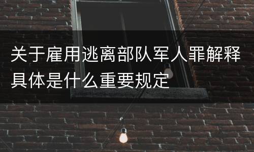关于雇用逃离部队军人罪解释具体是什么重要规定