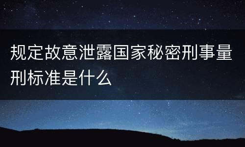 规定故意泄露国家秘密刑事量刑标准是什么