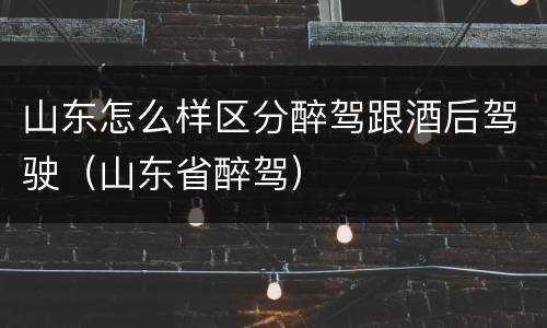 山东怎么样区分醉驾跟酒后驾驶（山东省醉驾）