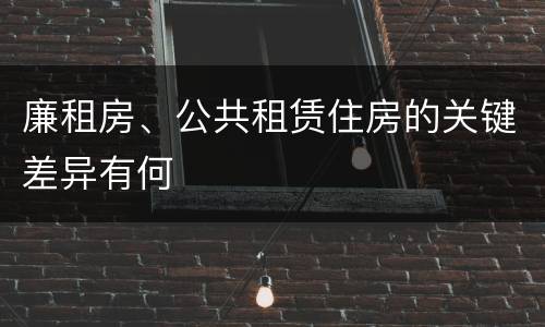 廉租房、公共租赁住房的关键差异有何