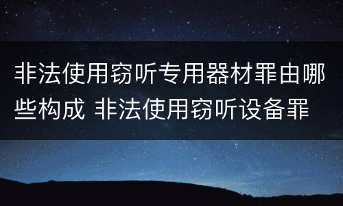 非法使用窃听专用器材罪由哪些构成 非法使用窃听设备罪