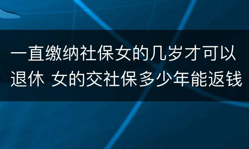 一直缴纳社保女的几岁才可以退休 女的交社保多少年能返钱