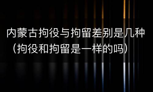 内蒙古拘役与拘留差别是几种（拘役和拘留是一样的吗）