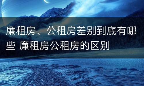 廉租房、公租房差别到底有哪些 廉租房公租房的区别