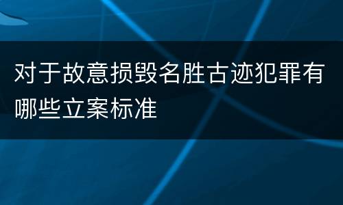 对于故意损毁名胜古迹犯罪有哪些立案标准