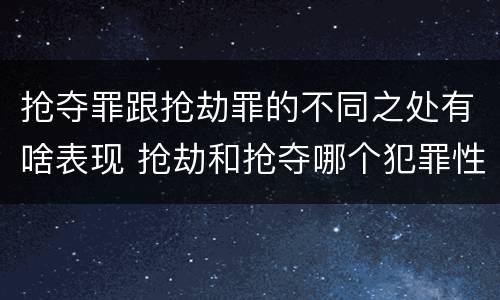 抢夺罪跟抢劫罪的不同之处有啥表现 抢劫和抢夺哪个犯罪性质严重