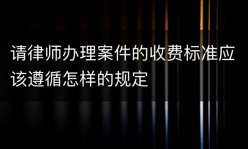 请律师办理案件的收费标准应该遵循怎样的规定