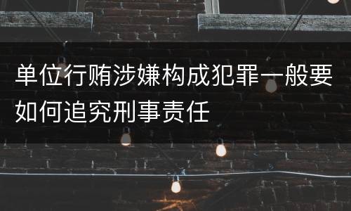 单位行贿涉嫌构成犯罪一般要如何追究刑事责任