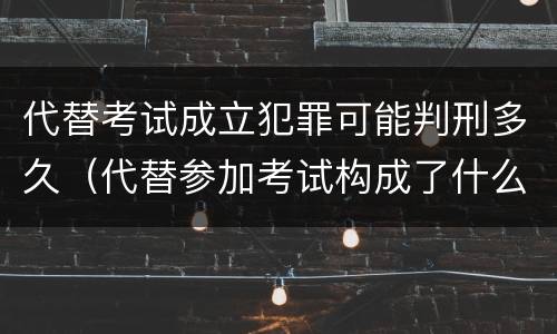代替考试成立犯罪可能判刑多久（代替参加考试构成了什么犯罪）