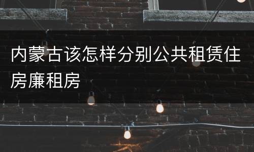 内蒙古该怎样分别公共租赁住房廉租房