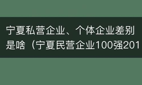 宁夏私营企业、个体企业差别是啥（宁夏民营企业100强2019）