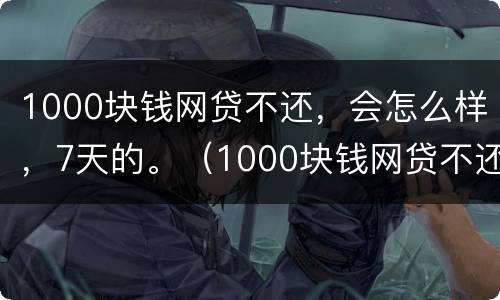 1000块钱网贷不还，会怎么样，7天的。（1000块钱网贷不还,会怎么样,7天的利息多少）