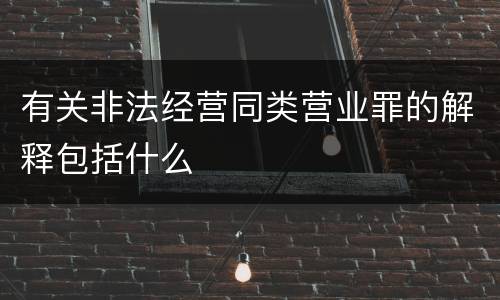 有关非法经营同类营业罪的解释包括什么