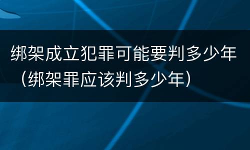 绑架成立犯罪可能要判多少年（绑架罪应该判多少年）