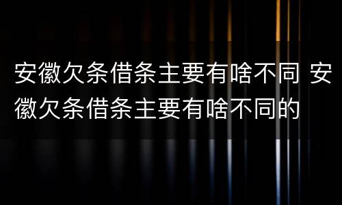 安徽欠条借条主要有啥不同 安徽欠条借条主要有啥不同的