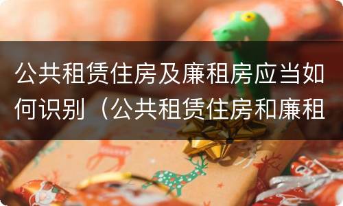 公共租赁住房及廉租房应当如何识别（公共租赁住房和廉租住房并轨运行）