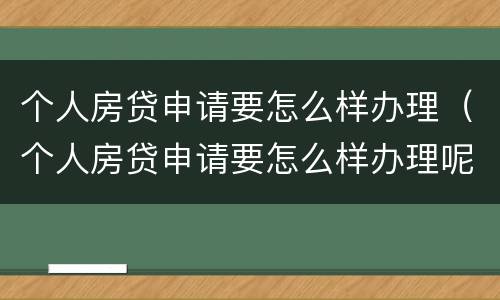 个人房贷申请要怎么样办理（个人房贷申请要怎么样办理呢）