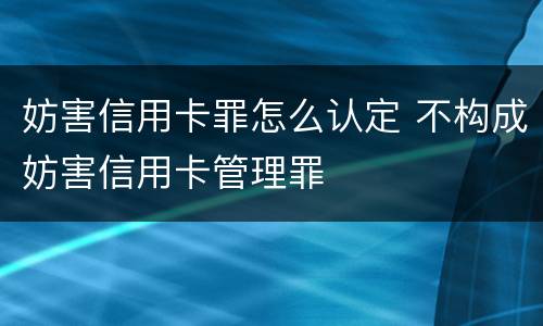 妨害信用卡罪怎么认定 不构成妨害信用卡管理罪