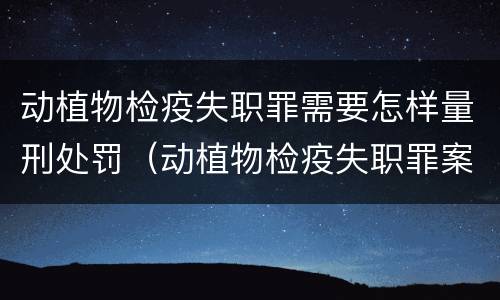 动植物检疫失职罪需要怎样量刑处罚（动植物检疫失职罪案例）