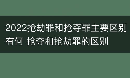 2022抢劫罪和抢夺罪主要区别有何 抢夺和抢劫罪的区别