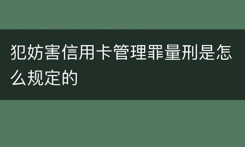 犯妨害信用卡管理罪量刑是怎么规定的